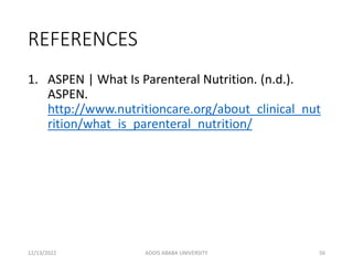 REFERENCES
1. ASPEN | What Is Parenteral Nutrition. (n.d.).
ASPEN.
http://www.nutritioncare.org/about_clinical_nut
rition/what_is_parenteral_nutrition/
12/13/2022 ADDIS ABABA UNIVERSITY 56
 