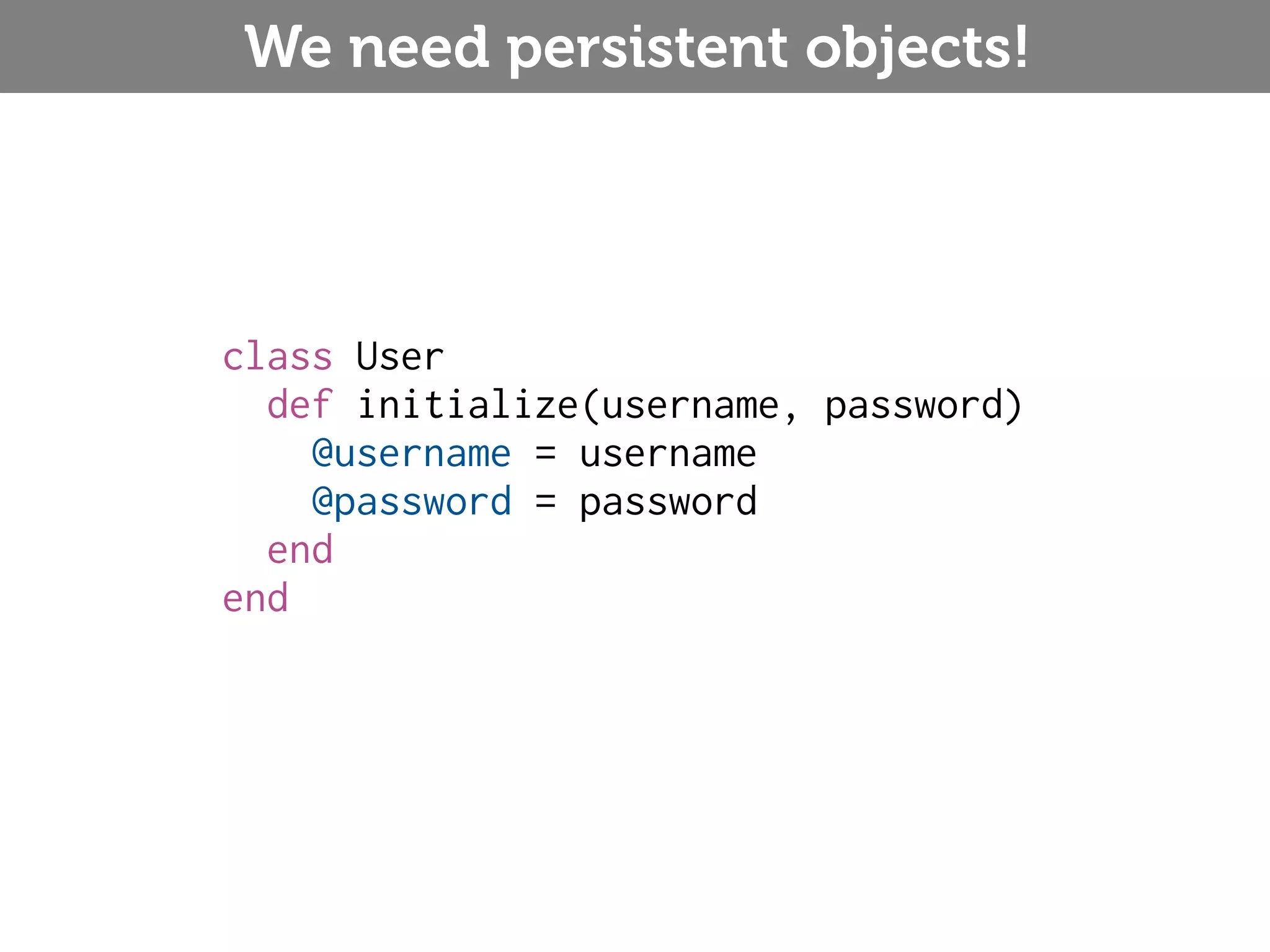 We need persistent objects! class User def initialize(username, password) @username = username @password = password end end 
