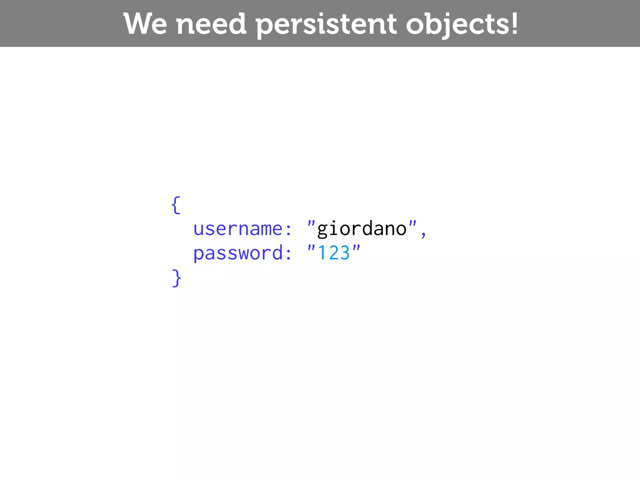 We need persistent objects! { username: "giordano", password: "123" } 