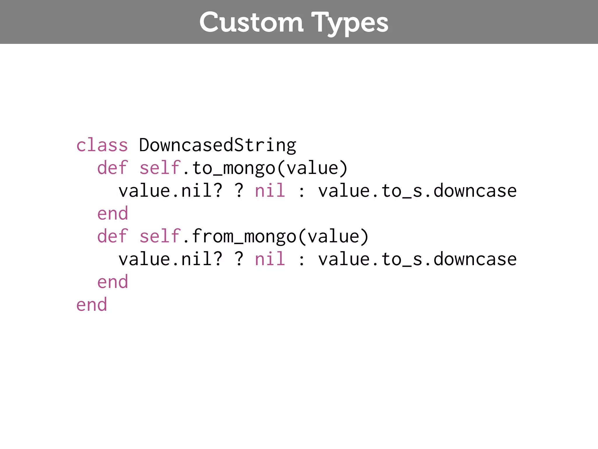 Custom Types class DowncasedString def self.to_mongo(value) value.nil? ? nil : value.to_s.downcase end def self.from_mongo(value) value.nil? ? nil : value.to_s.downcase end end 