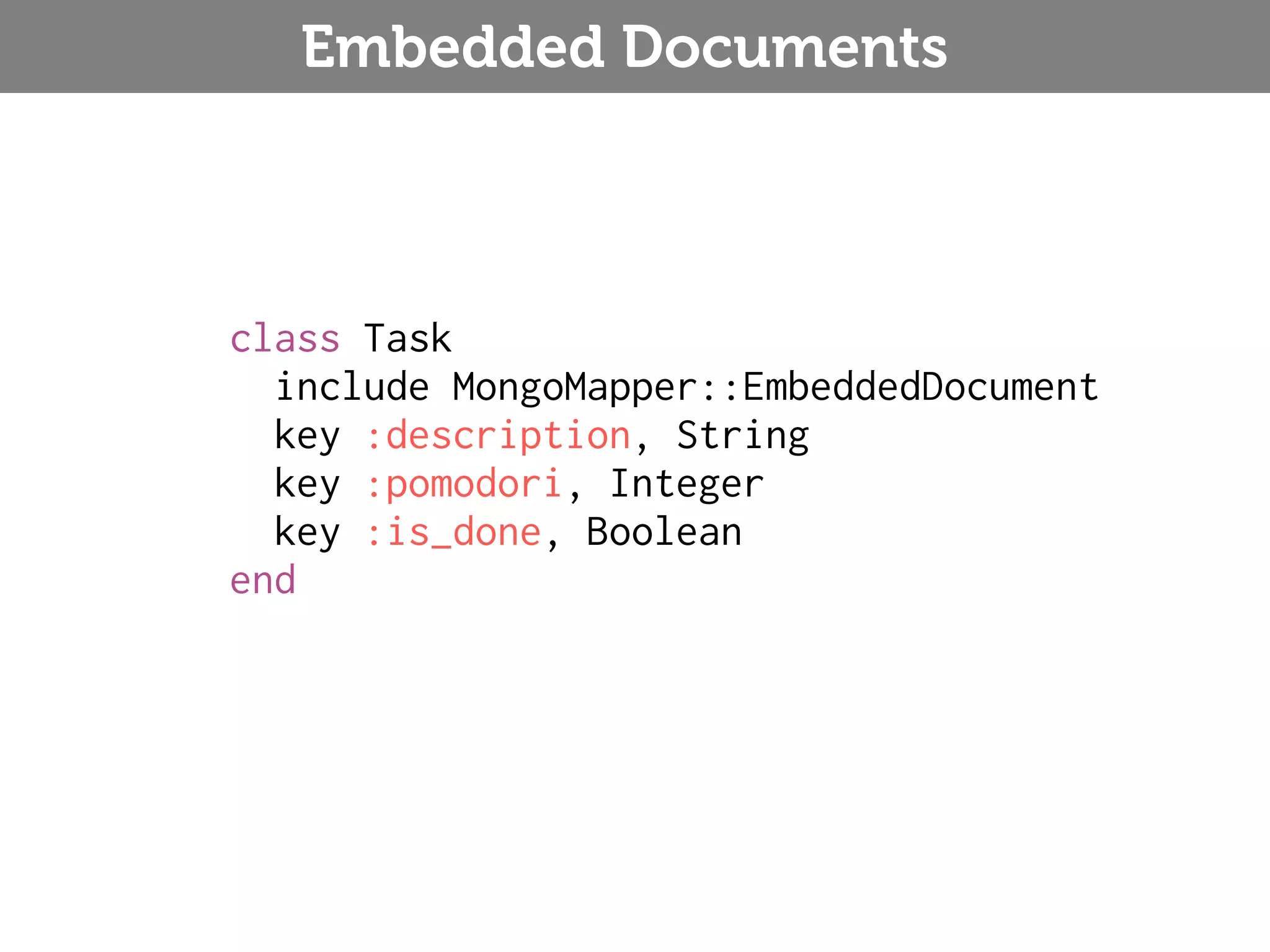 Embedded Documents class Task include MongoMapper::EmbeddedDocument key :description, String key :pomodori, Integer key :is_done, Boolean end 