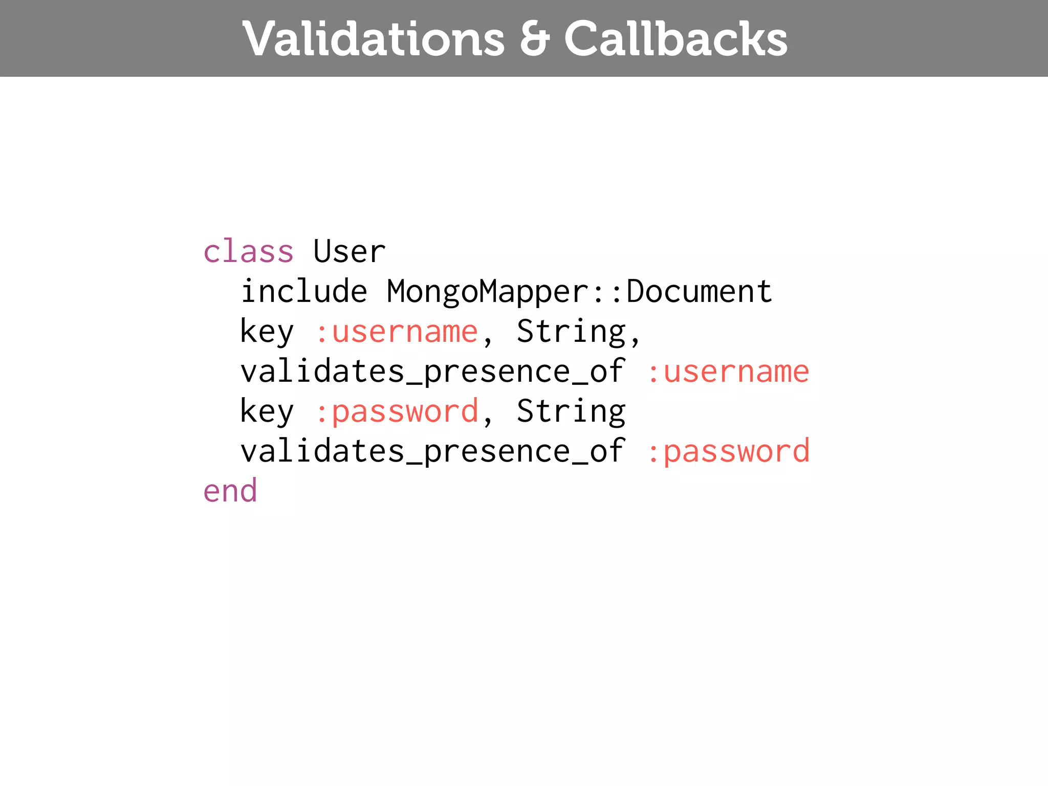 Validations & Callbacks class User include MongoMapper::Document key :username, String, validates_presence_of :username key :password, String validates_presence_of :password end 