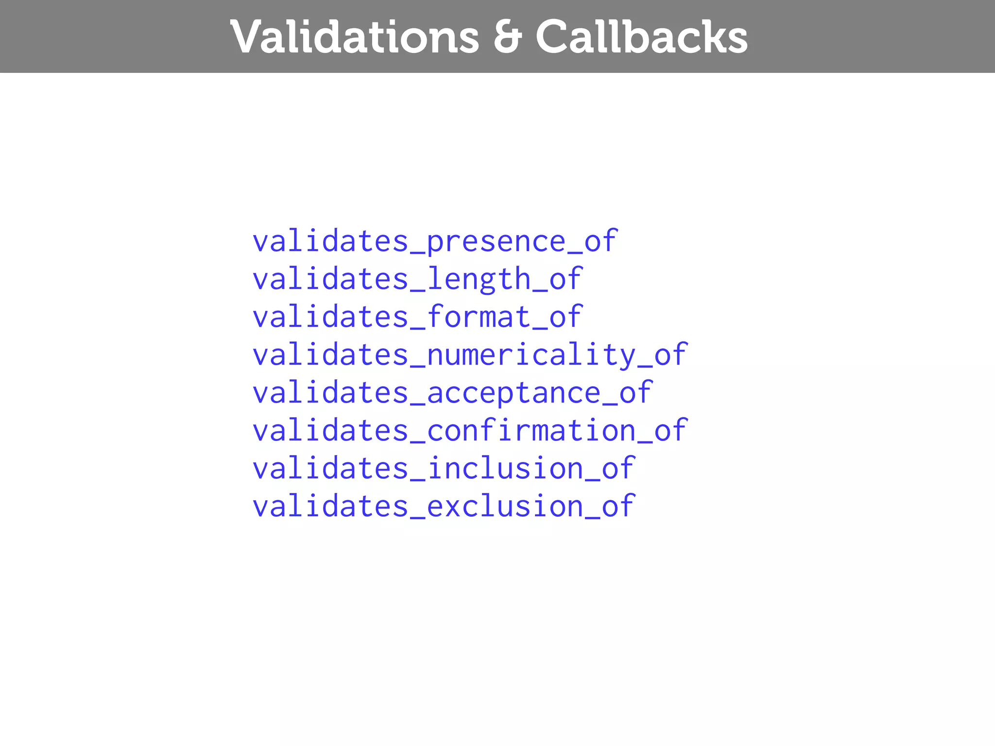 Validations & Callbacks validates_presence_of validates_length_of validates_format_of validates_numericality_of validates_acceptance_of validates_confirmation_of validates_inclusion_of validates_exclusion_of 