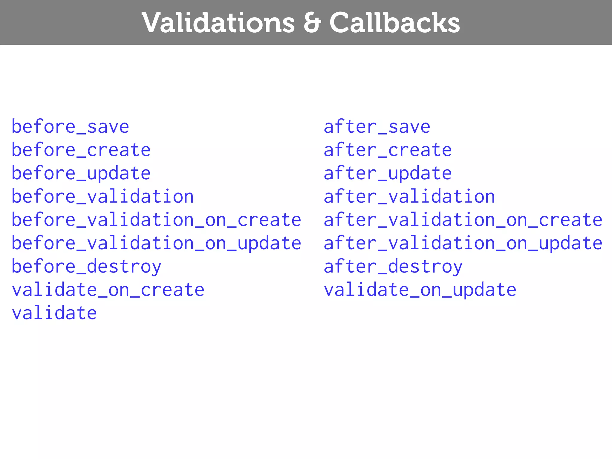 Validations & Callbacks before_save after_save before_create after_create before_update after_update before_validation after_validation before_validation_on_create after_validation_on_create before_validation_on_update after_validation_on_update before_destroy after_destroy validate_on_create validate_on_update validate 