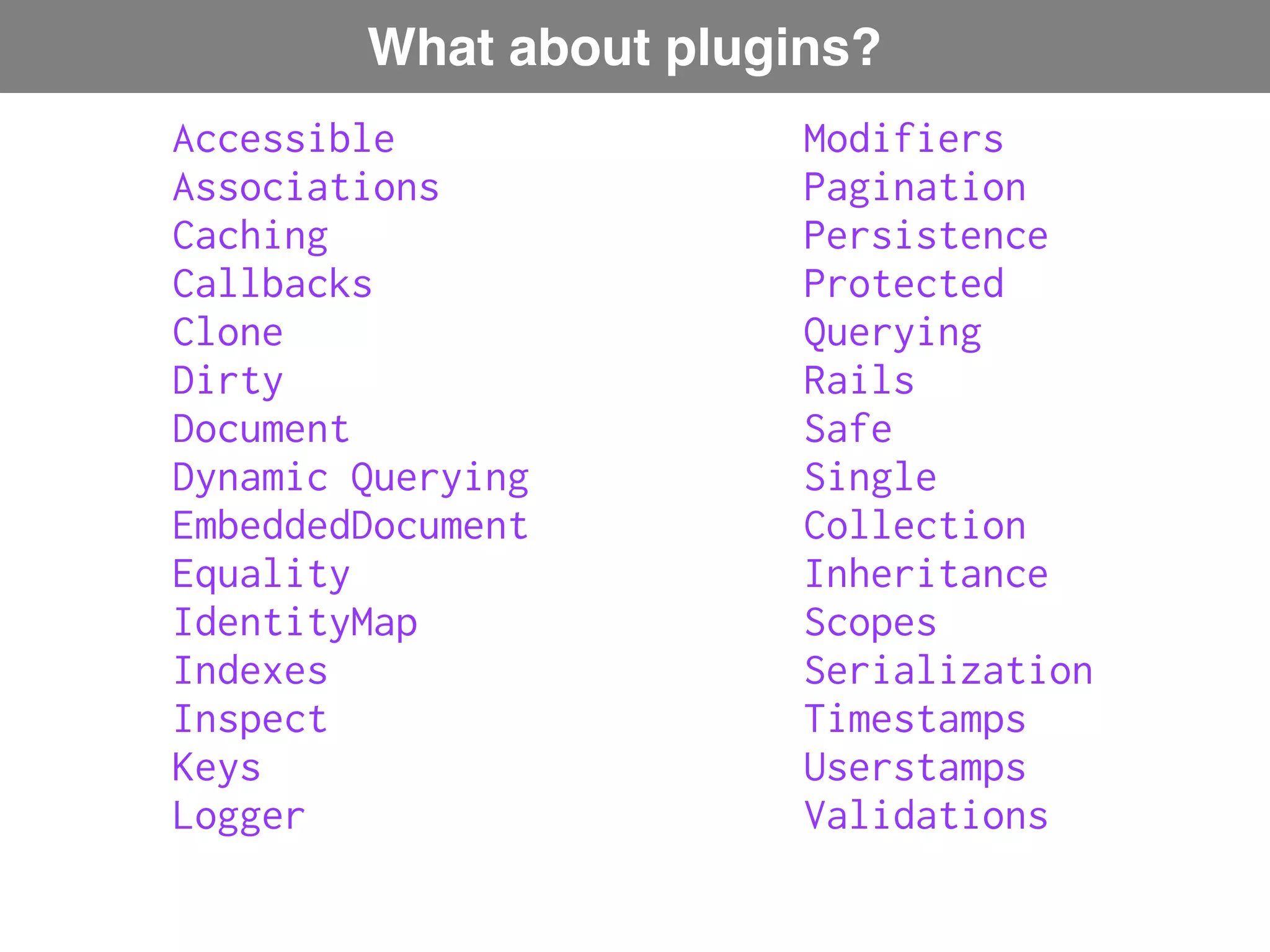 What about plugins? Accessible Modifiers Associations Pagination Caching Persistence Callbacks Protected Clone Querying Dirty Rails Document Safe Dynamic Querying Single EmbeddedDocument Collection Equality Inheritance IdentityMap Scopes Indexes Serialization Inspect Timestamps Keys Userstamps Logger Validations 