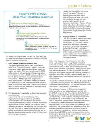 point of view
                                                                                                     Getting this training right can prove
                      Forum’s	Point	of	View:		                                                       difficult, because a company’s
                                                                                                     service employees often live in
                 Stake	Your	Reputation	on	Service                                                    different functional areas that don’t
                                                                                                     communicate naturally with one
                                                                                                     another. But the reality is that
                Base service on what customers want                                                  customers don’t care if they are talking
         Clearly understand what your customers expect, identify the make-or-                        with a teller at a bank location or a call
         break opportunities to deliver on those expectations, and develop service                   center employee. Customers want their
         standards that ensure it happens.
                                                                                                     problem solved and the experience to
                                                                                                     be consistent, regardless of the channel
                          Develop people’s capability to deliver                                     they choose.
                      consistently good service
                      Train all who touch the customer in the processes and                      3.	 Engage	leaders	as	champions.	
                      behaviors that will consistently meet or exceed customers’                     This is a key step in creating a superior
                      expectations.
                                                                                                     customer experience. Without the
                                                                                                     commitment of a company’s senior
                                          Engage leaders as champions                                leadership, gaining the necessary
                                     Get buy-in from senior leaders, and equip them with the         momentum for making the required
                                     knowledge and tools they need to drive the effort across        cultural shift is nearly impossible.
                                     the entire organization.                                        Leaders must be intimately engaged
www.forum.com                                     1
                                                                                                     in the process, so that they can clearly
                                                                                                     communicate and even model the
Our research and experience indicate that there are three                                            service behaviors the organization
key areas that successful organizations focus on to build a                                          needs to manifest.
superior customer experience:
                                                                                  In the most successful examples we’ve seen, the
1.	 Base	service	on	what	customers	want.                                          company’s leaders receive a significant amount of
    This seems so simple, but so many organizations                               executive coaching. This equips them with the knowledge
    fail to do it. Organizations with a superior customer                         and tools they need to drive the customer experience
    experience clearly understand what their customers                            effort across the entire organization. It also provides them
    expect and value. They use market research, CRM                               with the time and space to carefully consider how their
    data, customer ratings, touchpoint maps, complaint                            functional organization impacts the customer experience.
    information, and other valuable sources to determine                          Recall the symphony analogy: leaders need to learn to
    how to deliver consistent service and sometimes                               play their parts and integrate that learning with the rest of
    even deliver a WOW experience. Importantly,                                   the orchestra.
    these organizations know where their key customer                             At Archstone, the solution centered on the development of
    touchpoints are, so that they can deliver on make-or-                         a powerful customer promise that the employees used to
    break opportunities every time. They put standards in                         define their service activities. The promise was this: Great
    place to ensure that the right level of service is being                      apartments. Great Service. Guaranteed.™
    provided at the right times.
                                                                                  The rallying cry became “A Commitment to GREAT,”
                                                                                  and the employee and leader behaviors worked with
2.	 Develop	people’s	capability	to	deliver	consistently	                          the GREAT acronym: Go the extra mile, be Reliable and
    good	service.                                                                 Responsive, Empathize, Ask questions and listen, and
    Again, while this may seem obvious, many                                      Take ownership. Each audience in the organization had
    organizations simply do not do it. Once they                                  the opportunity to “learn about” and “learn to do” the
    understand the behaviors that drive customer                                  GREAT behaviors. The Archstone employees developed
    satisfaction and loyalty, superior customer experience                        a common and consistent mind-set with regard to
    organizations mobilize their people to exhibit these                          resident expectations, service tools, and language. And
    behaviors as they do the work that they do day in and                         leaders put the right enablers and supports in place. For
    day out. This part of the process is about training—                          example, in an effort to increase employees’ power to
    getting employees to recognize great service and to                           serve customers, management allowed each associate
    practice delivering great service, all within the context                     to spend up to $1,000 to resolve an issue without having
    of the company’s values.                                                      to seek prior approval; if, say, a resident’s car was towed
                                                                                  inadvertently, an associate could
                                                                                  pay the towing costs.
                                                                              2
 