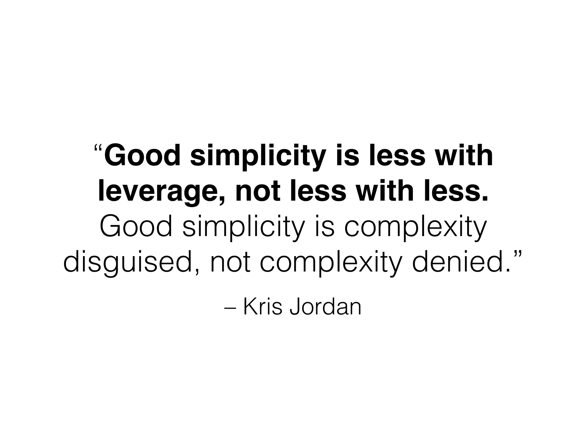 – Kris Jordan
“Good simplicity is less with
leverage, not less with less.
Good simplicity is complexity
disguised, not complexity denied.”
 