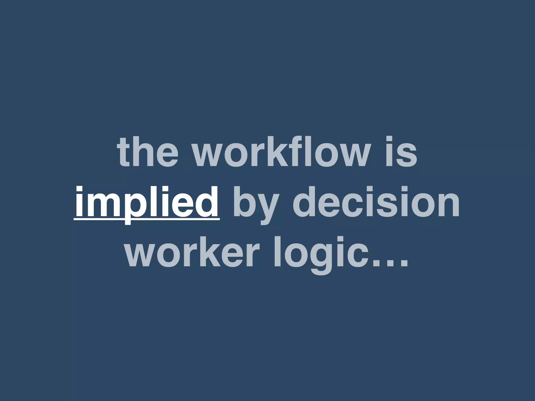 the workﬂow is
implied by decision
worker logic…
 