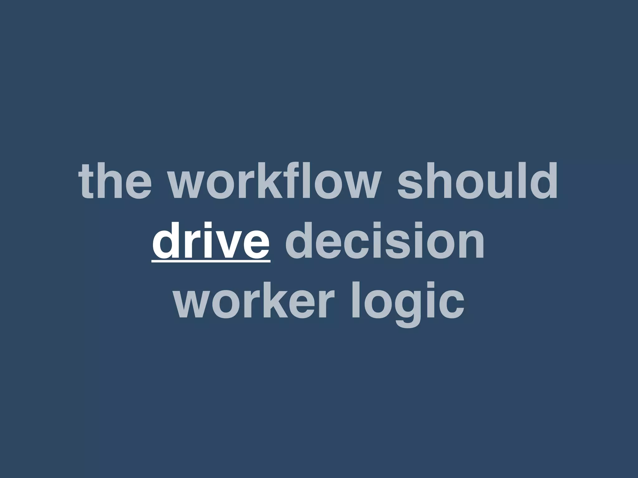 the workﬂow should
drive decision
worker logic
 