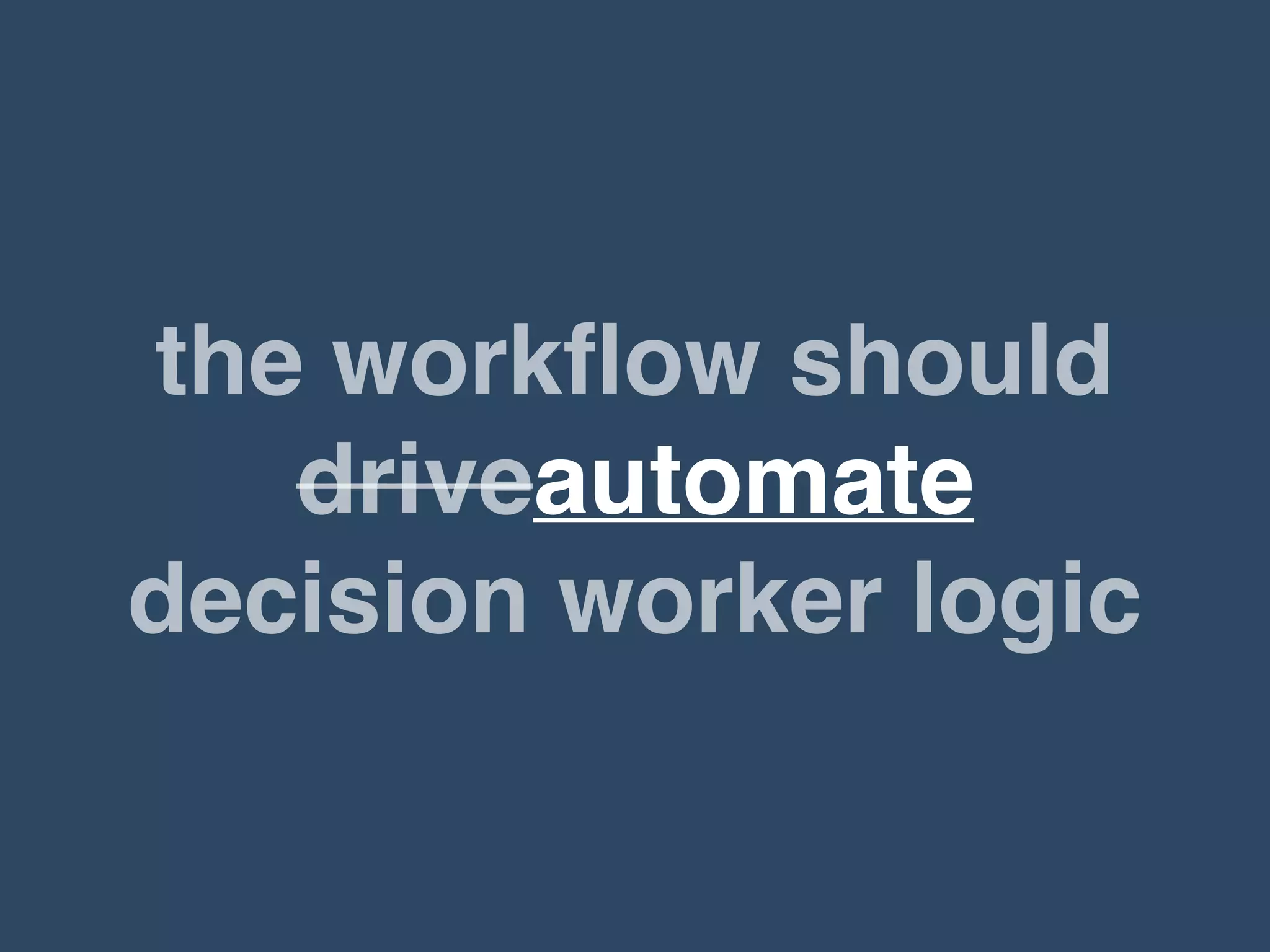 the workﬂow should
driveautomate
decision worker logic
 
