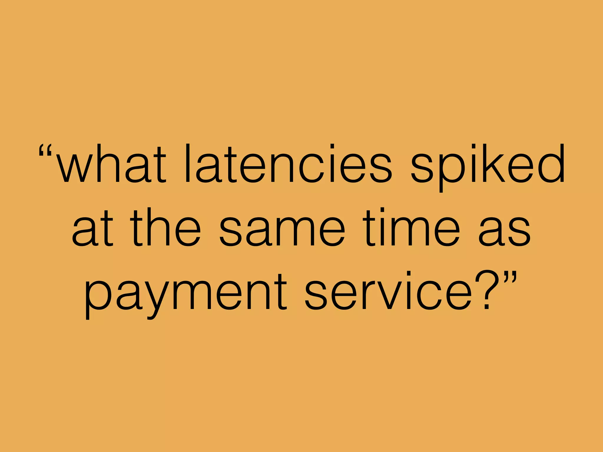 “what latencies spiked
at the same time as
payment service?”
 