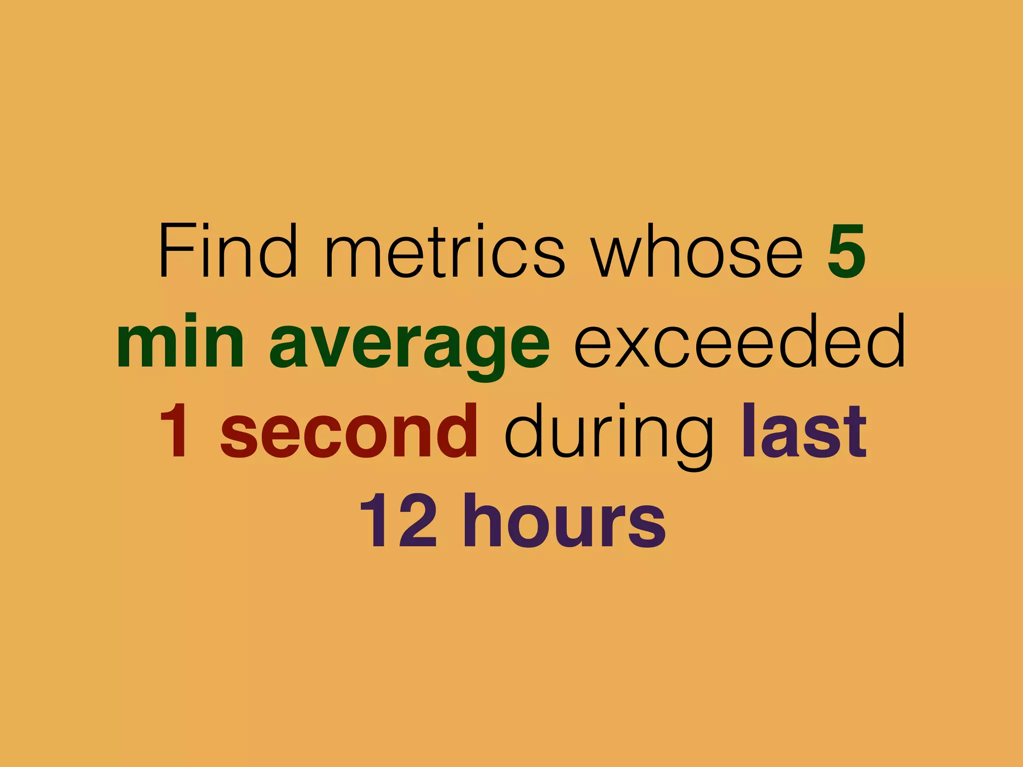 Find metrics whose 5
min average exceeded
1 second during last
12 hours
 
