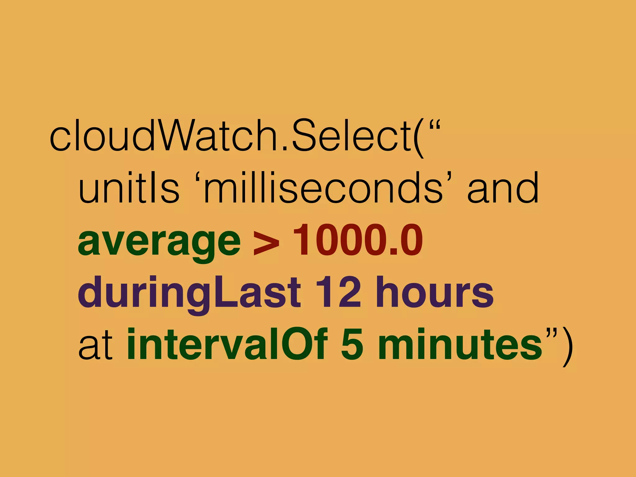 cloudWatch.Select(“
unitIs ‘milliseconds’ and
average > 1000.0
duringLast 12 hours
at intervalOf 5 minutes”)
 