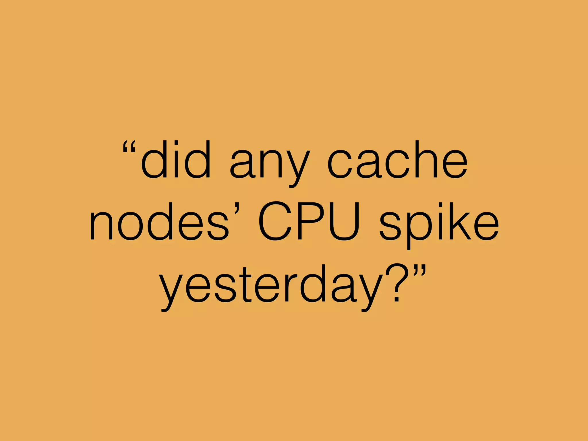 “did any cache
nodes’ CPU spike
yesterday?”
 