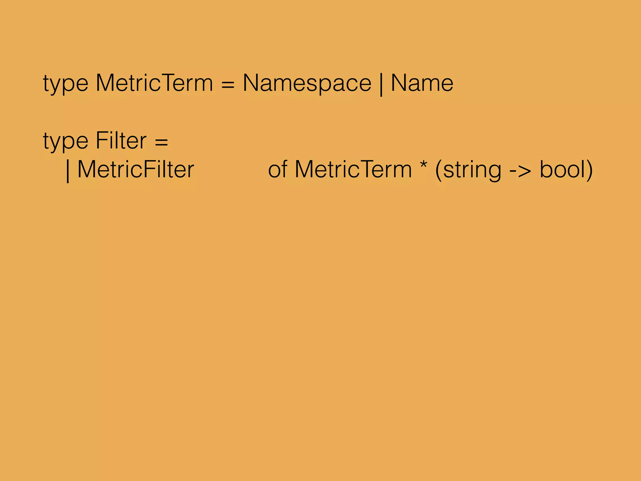 type MetricTerm = Namespace | Name
type Filter =
| MetricFilter of MetricTerm * (string -> bool)
 