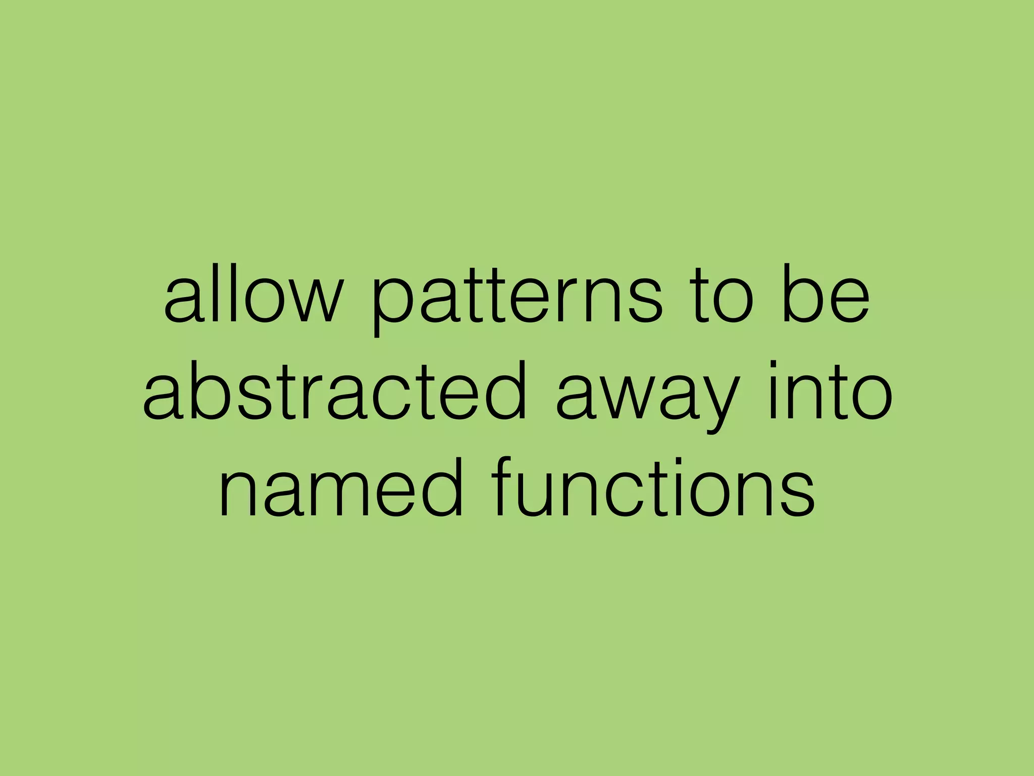 allow patterns to be
abstracted away into
named functions
 