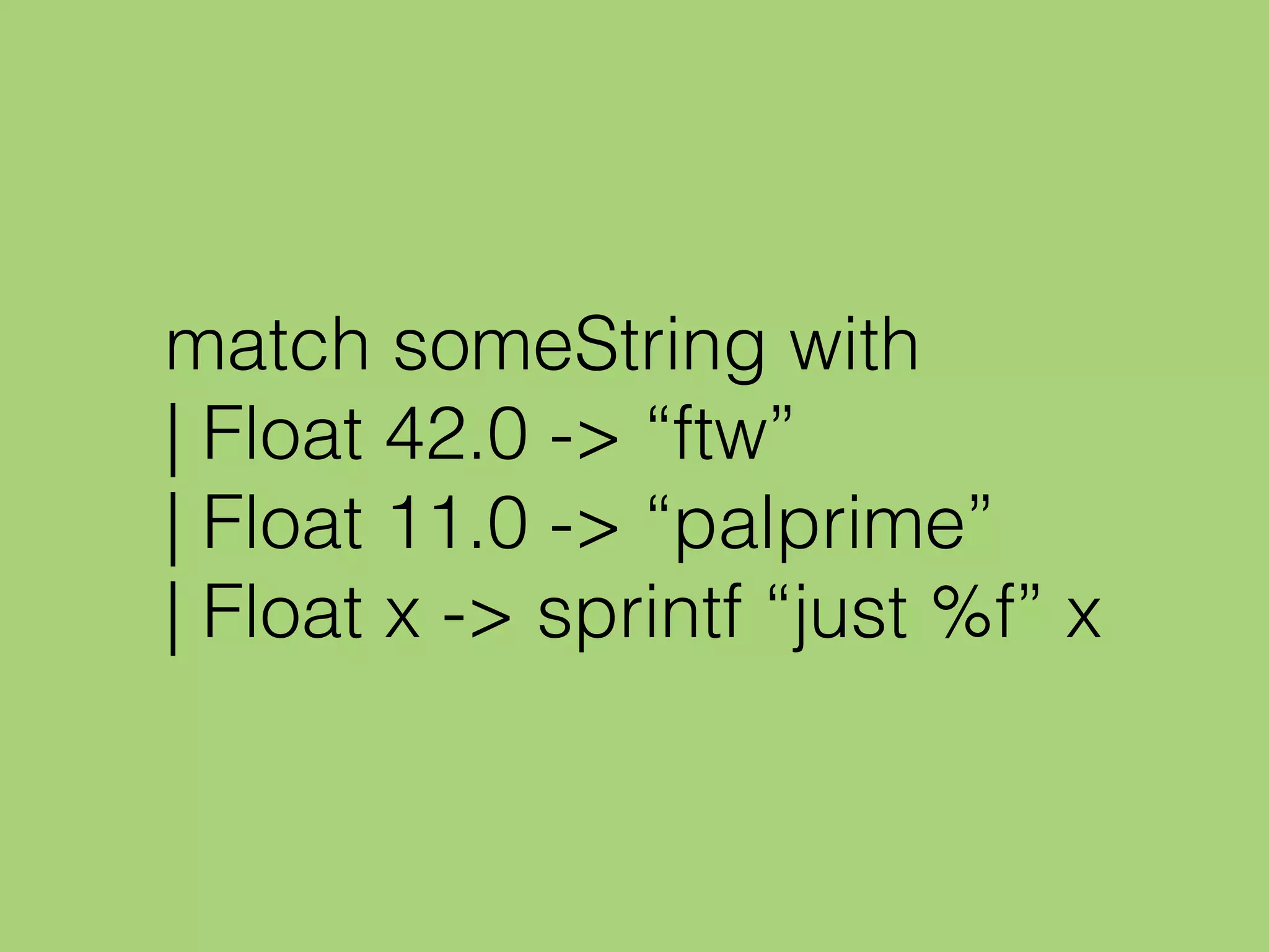 match someString with
| Float 42.0 -> “ftw”
| Float 11.0 -> “palprime”
| Float x -> sprintf “just %f” x
 
