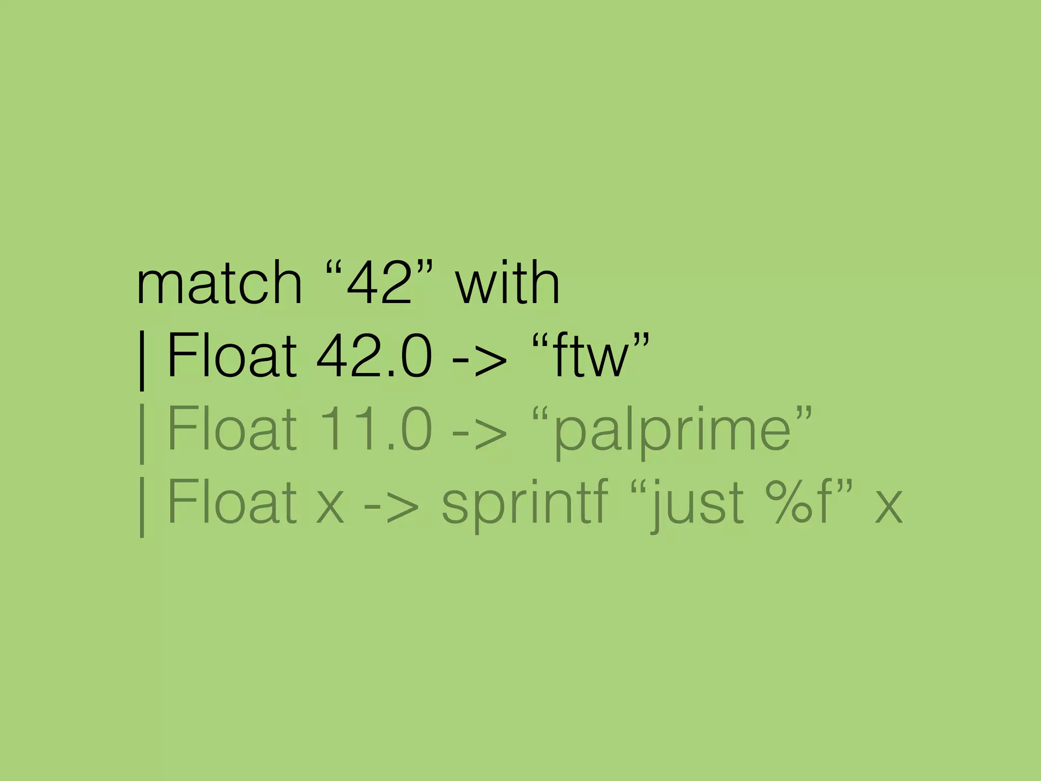 match “42” with
| Float 42.0 -> “ftw”
| Float 11.0 -> “palprime”
| Float x -> sprintf “just %f” x
 
