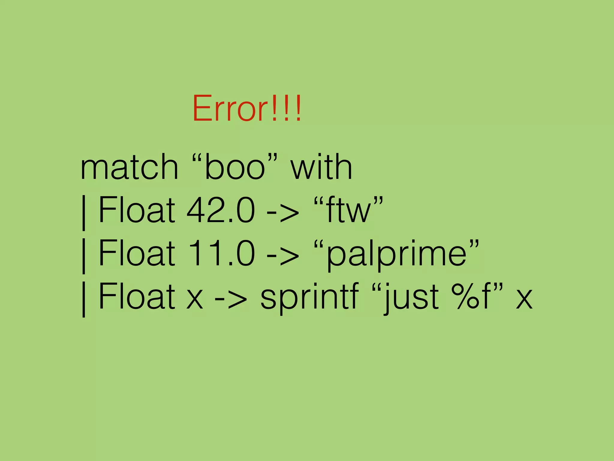 match “boo” with
| Float 42.0 -> “ftw”
| Float 11.0 -> “palprime”
| Float x -> sprintf “just %f” x
Error!!!
 