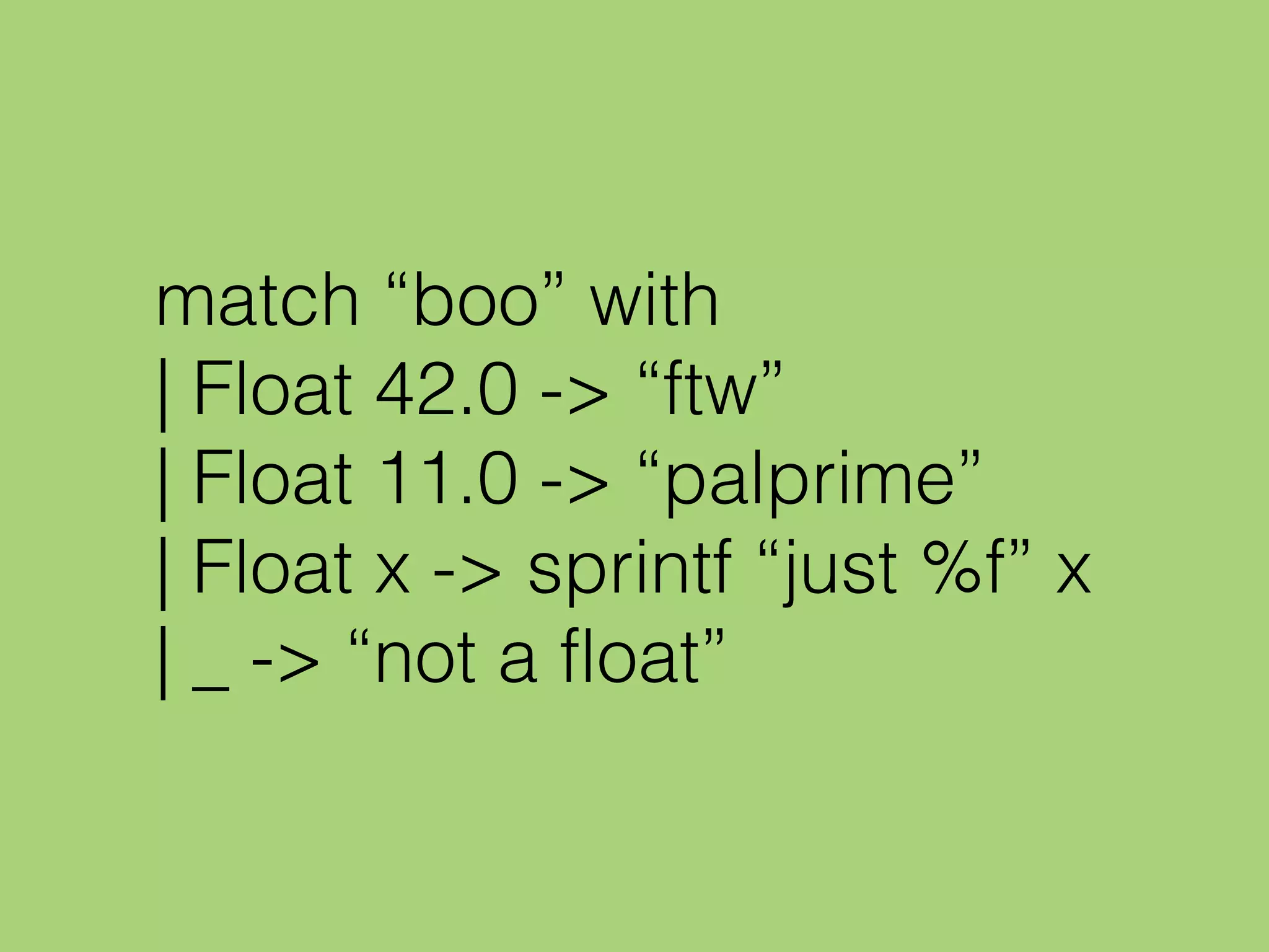 match “boo” with
| Float 42.0 -> “ftw”
| Float 11.0 -> “palprime”
| Float x -> sprintf “just %f” x
| _ -> “not a float”
 