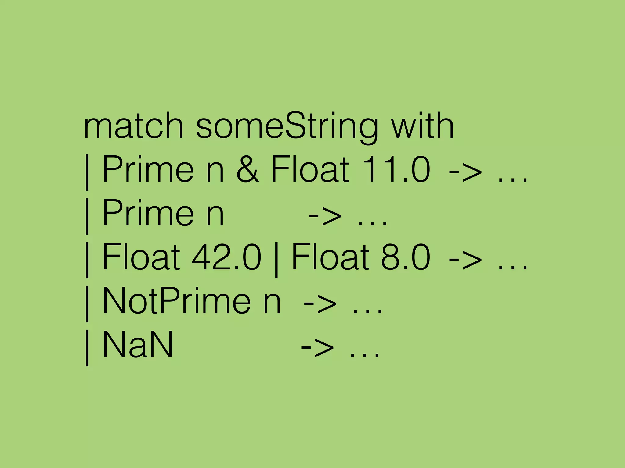 match someString with
| Prime n & Float 11.0 -> …
| Prime n -> …
| Float 42.0 | Float 8.0 -> …
| NotPrime n -> …
| NaN -> …
 