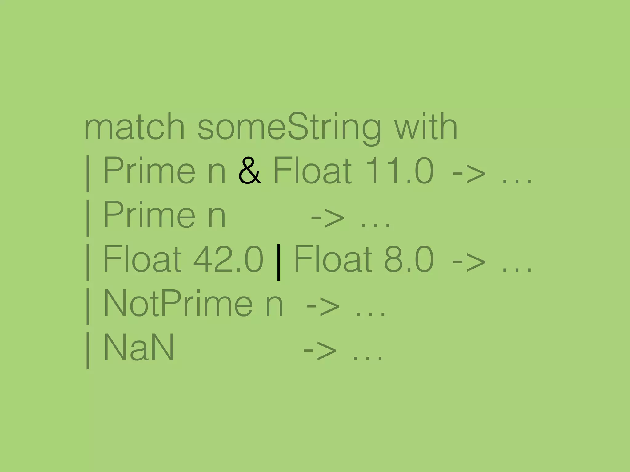 match someString with
| Prime n & Float 11.0 -> …
| Prime n -> …
| Float 42.0 | Float 8.0 -> …
| NotPrime n -> …
| NaN -> …
 