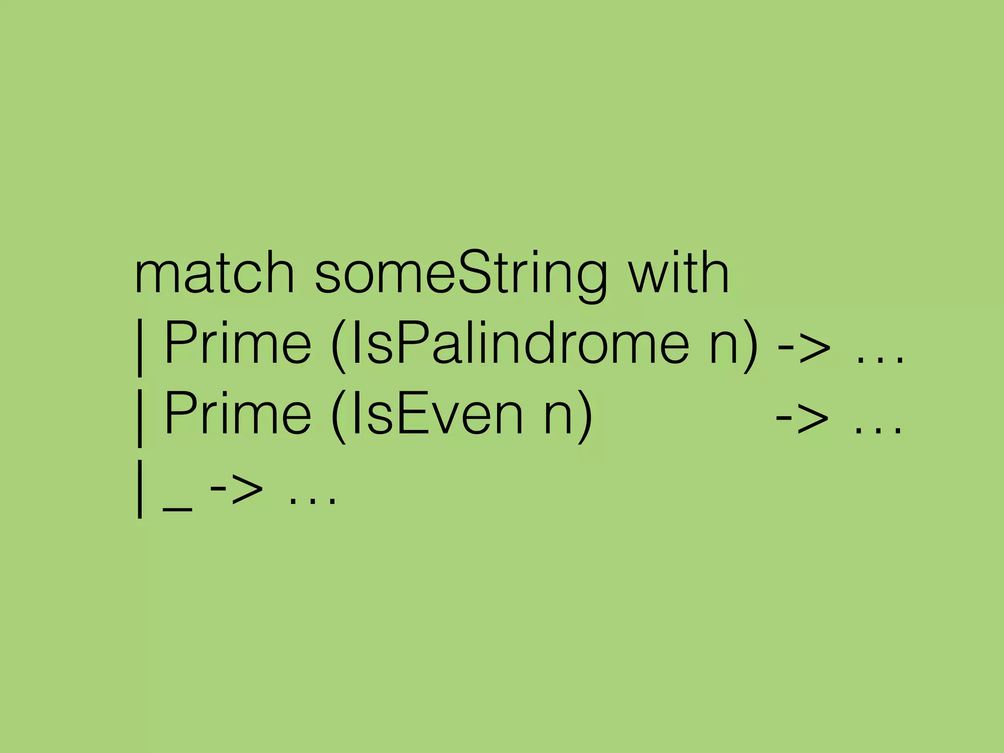 match someString with
| Prime (IsPalindrome n) -> …
| Prime (IsEven n) -> …
| _ -> …
 