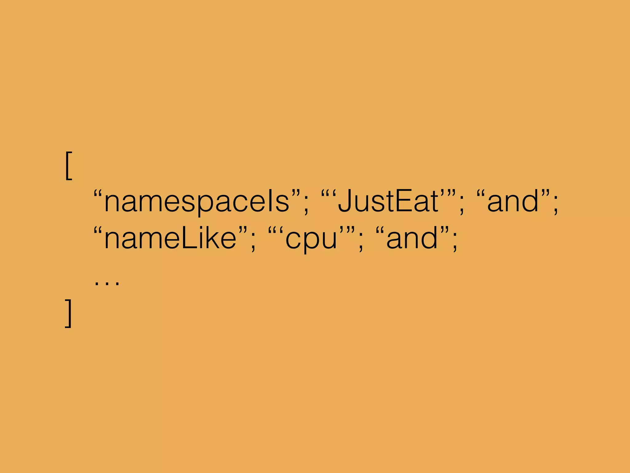 [
“namespaceIs”; “‘JustEat’”; “and”;
“nameLike”; “‘cpu’”; “and”;
…
]
 