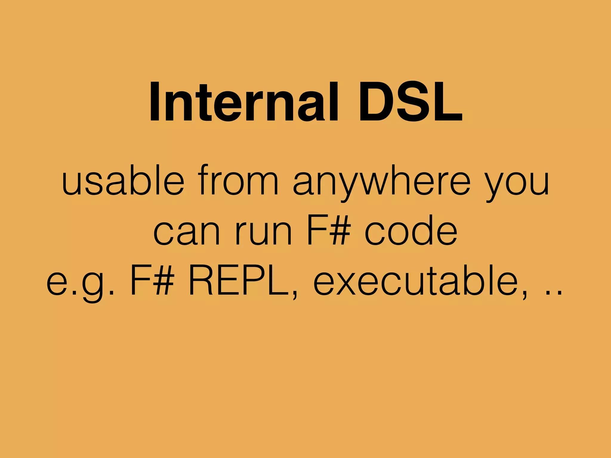 usable from anywhere you
can run F# code
e.g. F# REPL, executable, ..
Internal DSL
 