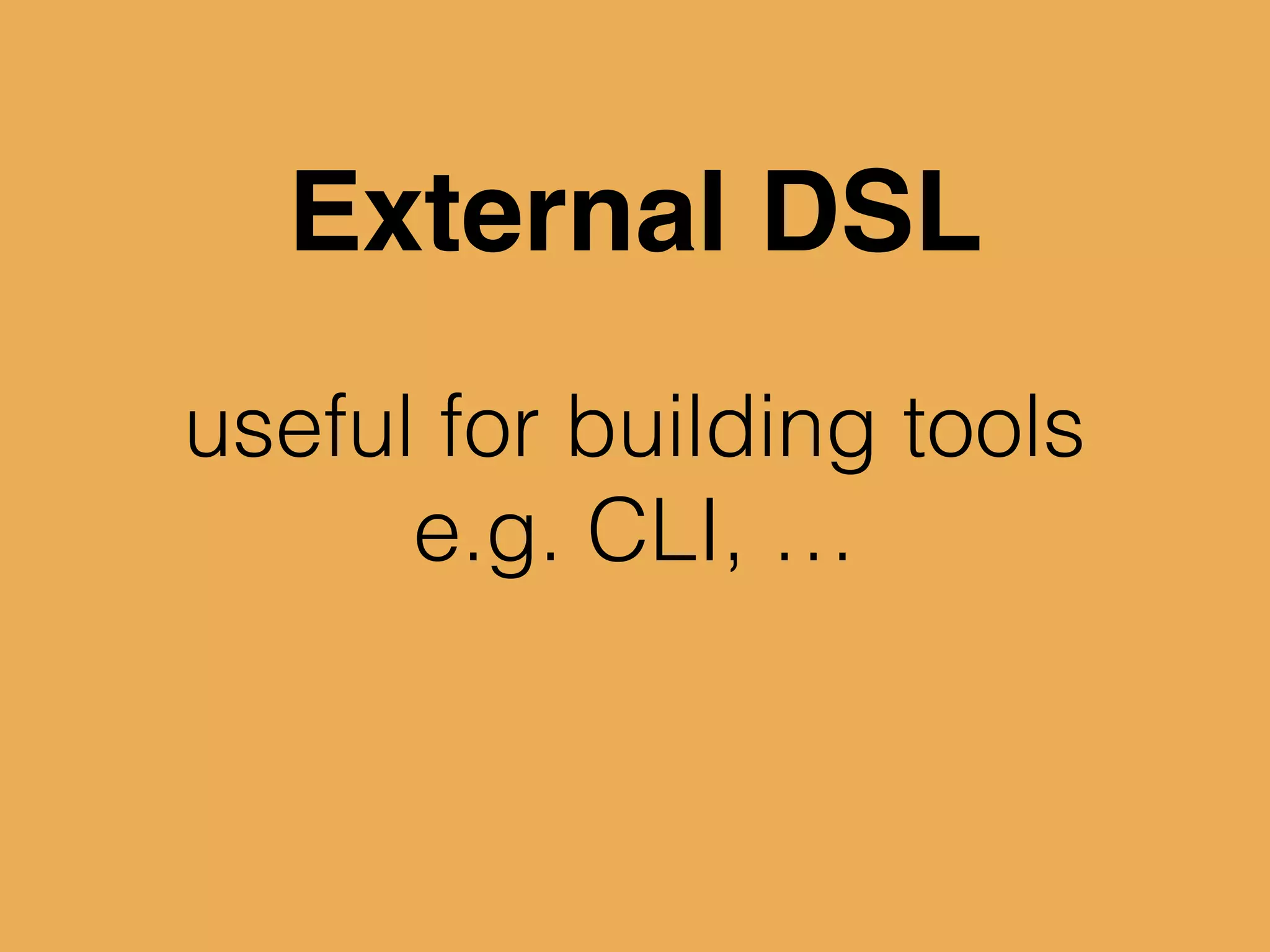 useful for building tools
e.g. CLI, …
External DSL
 