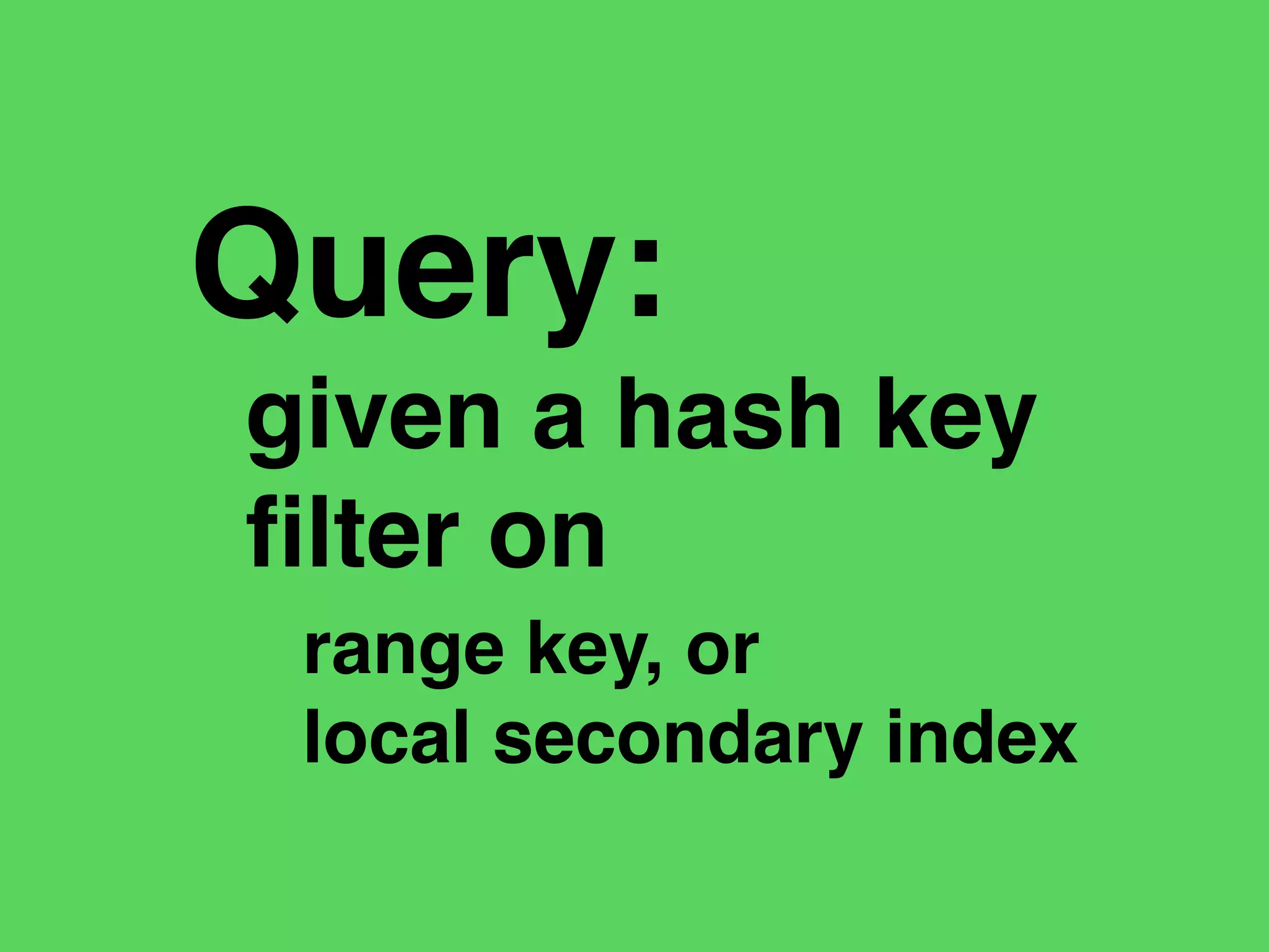 Query:
given a hash key
ﬁlter on
range key, or
local secondary index
 