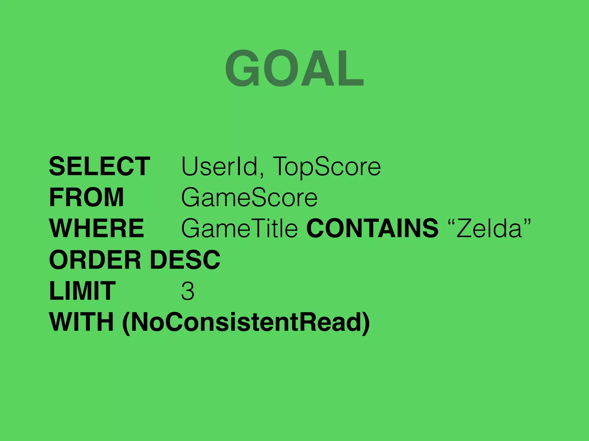 GOAL
SELECT UserId, TopScore
FROM GameScore
WHERE GameTitle CONTAINS “Zelda”
ORDER DESC
LIMIT 3
WITH (NoConsistentRead)
 