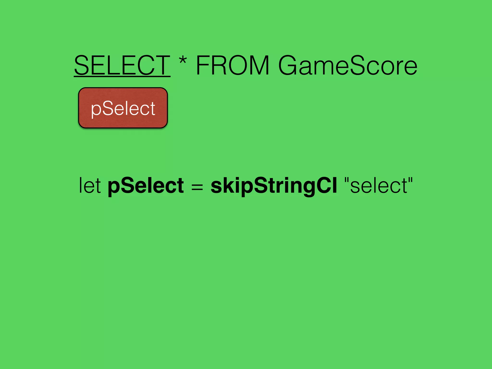 SELECT * FROM GameScore
pSelect
let pSelect = skipStringCI "select"
 