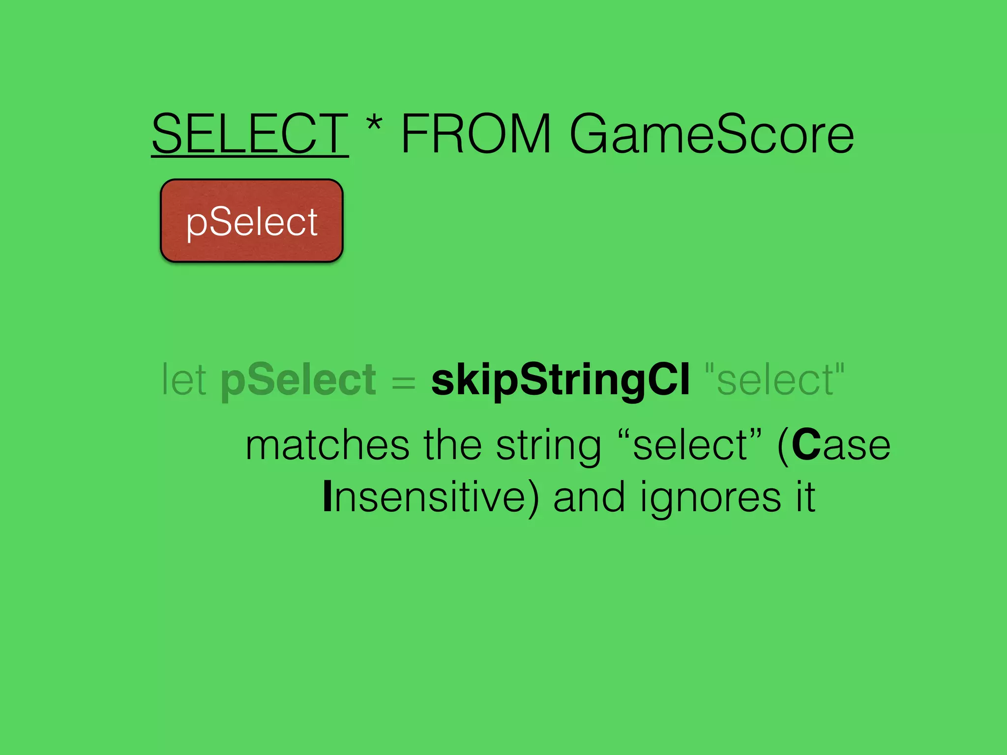 SELECT * FROM GameScore
pSelect
let pSelect = skipStringCI "select"
matches the string “select” (Case
Insensitive) and ignores it
 