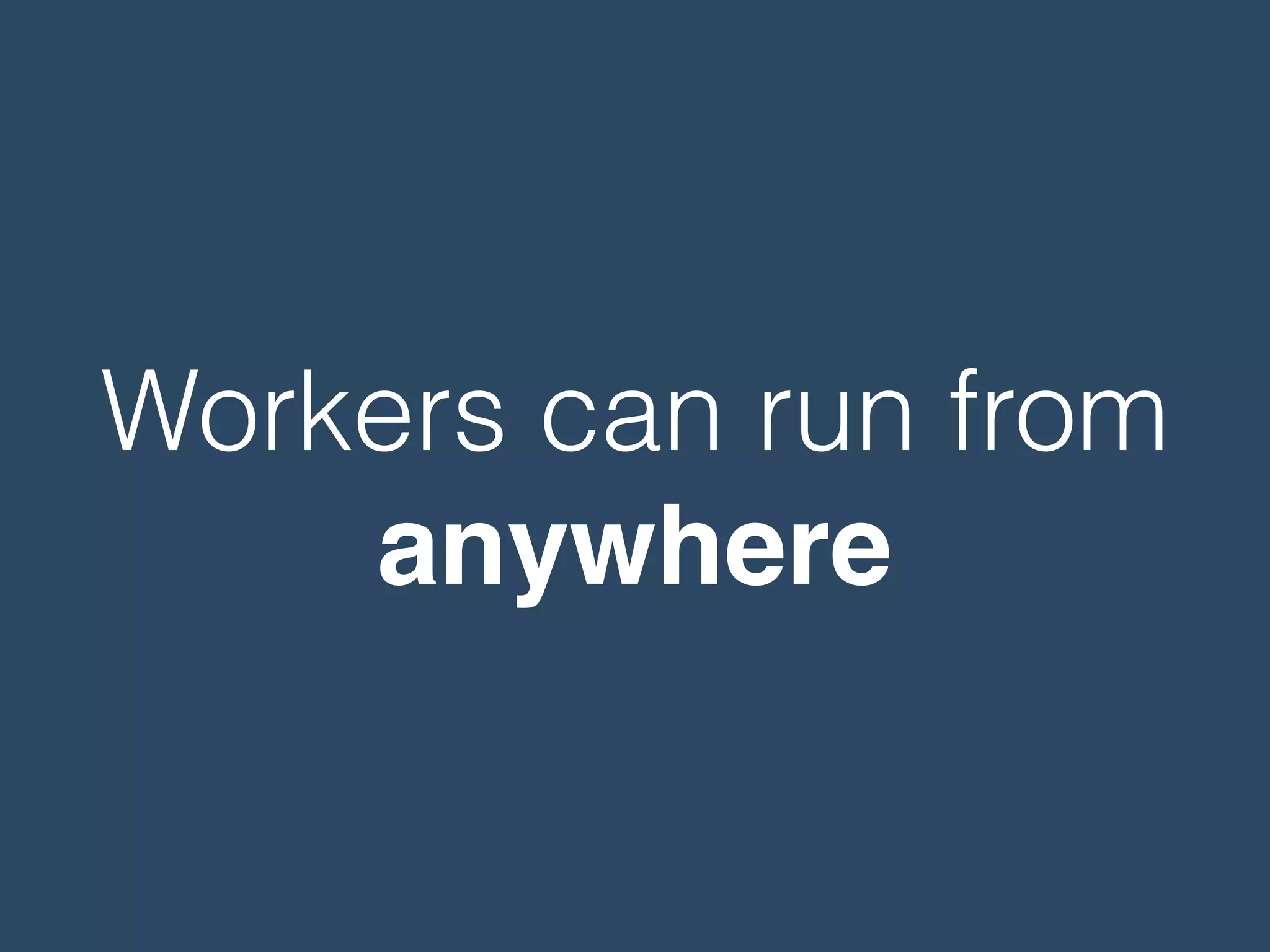 Workers can run from
anywhere
 