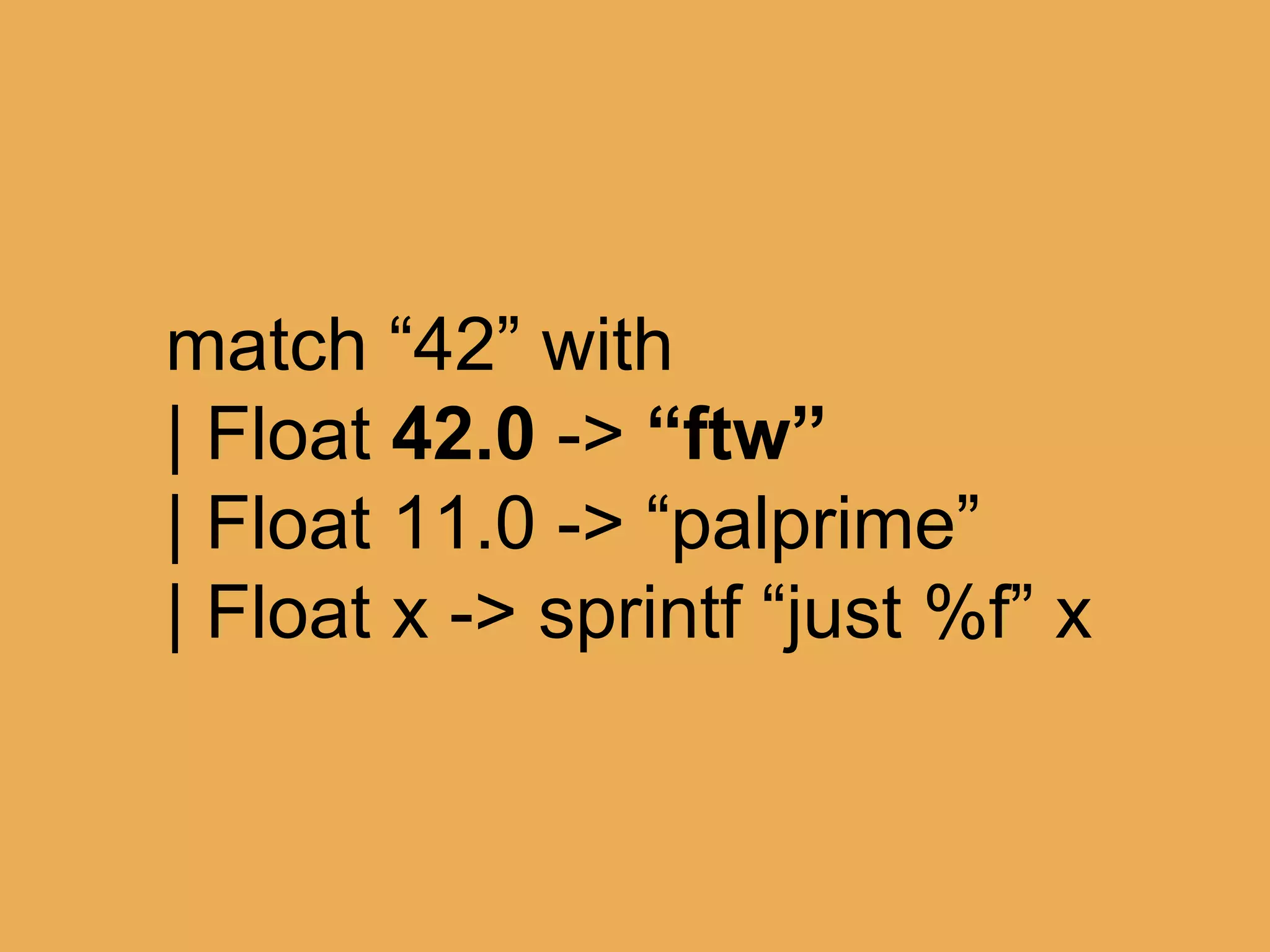 @theburningmonk
match someString with
| Float 42.0 -> “ftw”
| Float 11.0 -> “palprime”
| Float x -> sprintf “just %f” x
 