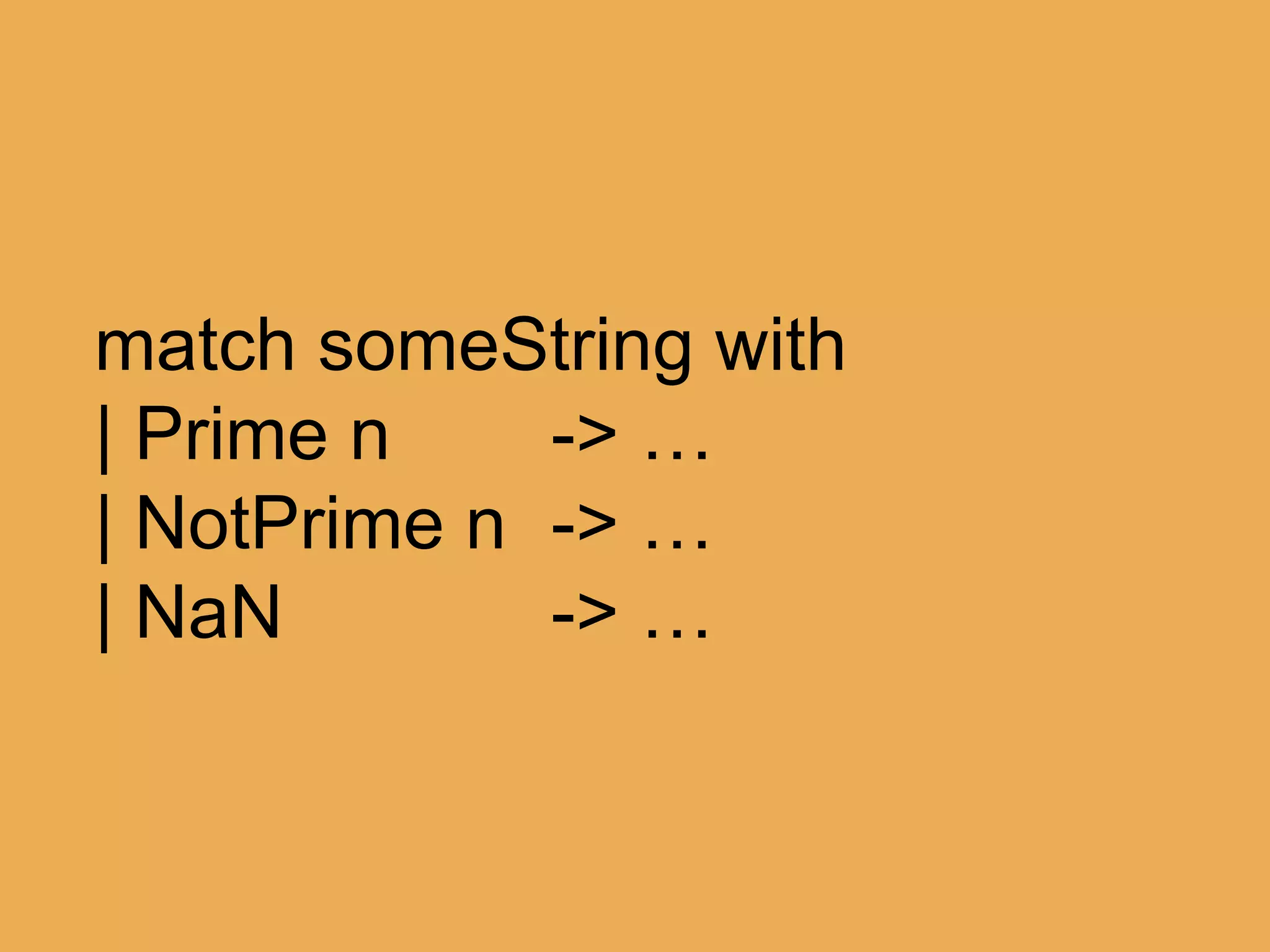 @theburningmonk
let (|Prime|NotPrime|NaN|) input =
match Double.TryParse input with
| true, n when isPrime n -> Prime n
| true, n -> NotPrime n
| _ -> NaN
 
