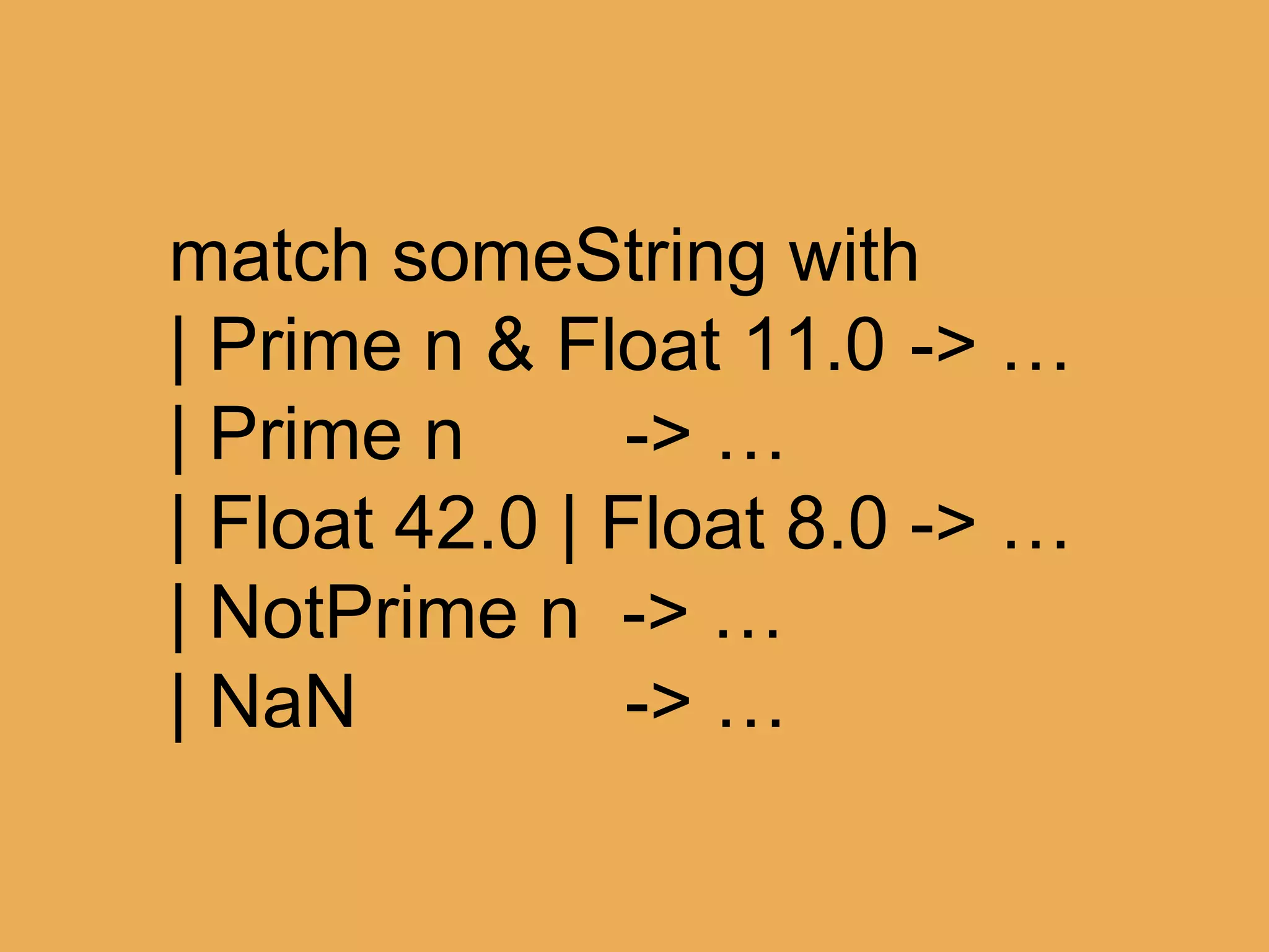 @theburningmonk
let (|Prime|NotPrime|NaN|) input =
match Double.TryParse input with
| true, n when isPrime n -> Prime n
| true, n -> NotPrime n
| _ -> NaN
 