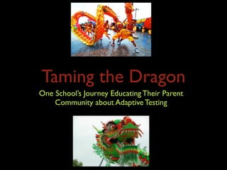 Taming the Dragon
One School’s Journey Educating Their Parent
    Community about Adaptive Testing
 