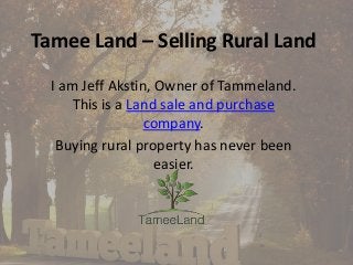 Tamee Land – Selling Rural Land
I am Jeff Akstin, Owner of Tammeland.
This is a Land sale and purchase
company.
Buying rural property has never been
easier.
 