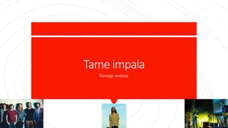 Tame impala
George wetton
 