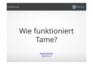 Wie funktioniert
Produkt Guide
www.tame.it
@tame_it
Wie funktioniert
Tame?
 