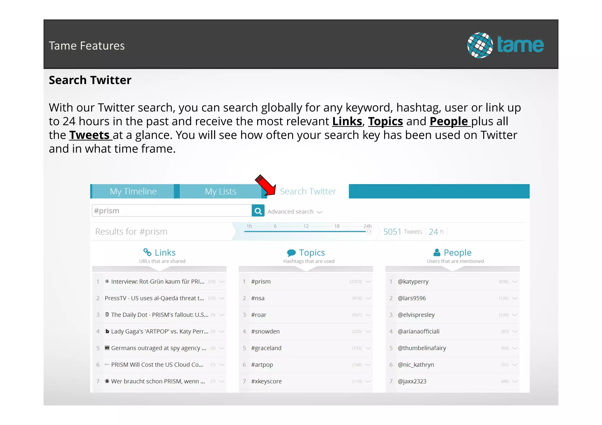 Search Twitter
With our Twitter search, you can search globally for any keyword, hashtag, user or link up
to 24 hours in the past and receive the most relevant Links, Topics and People plus all
the Tweets at a glance. You will see how often your search key has been used on Twitter
and in what time frame.
Tame Features
 