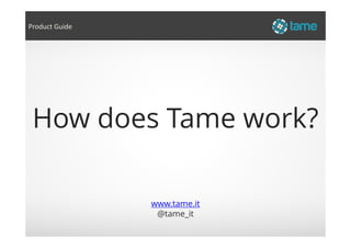 How does Tame work?
Product Guide
www.tame.it
@tame_it
How does Tame work?
 