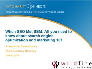 When SEO Met SEM : All you need to know about search engine optimization and marketing 101 Presented by: Tamera Kremer Wildfire Strategic Marketing June 8, 2009 