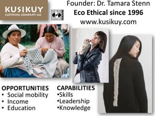 Founder:	Dr.	Tamara	Stenn
Eco	Ethical	since	1996
www.kusikuy.com
OPPORTUNITIES
• Social	mobility
• Income
• Education
CAPABILITIES
•Skills
•Leadership
•Knowledge
 