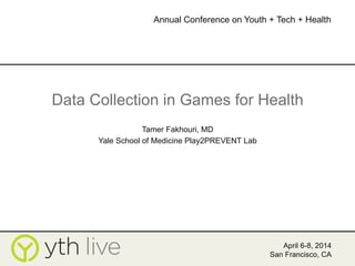 Data Collection in Games for Health
Tamer Fakhouri, MD
Yale School of Medicine Play2PREVENT Lab
April 6-8, 2014
San Francisco, CA
Annual Conference on Youth + Tech + Health
	
  
 