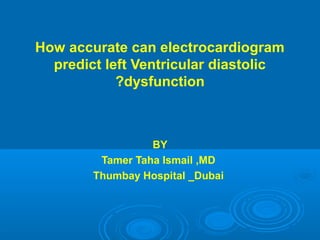 How accurate can electrocardiogram
predict left Ventricular diastolic
dysfunction?
BY
Tamer Taha Ismail ,MD
Thumbay Hospital _Dubai
 