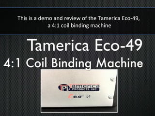 This is a demo and review of the Tamerica Eco-49,
             a 4:1 coil binding machine



                       t
 