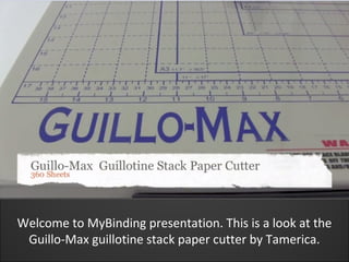 Welcome to MyBinding presentation. This is a look at the
 Guillo-Max guillotine stack paper cutter by Tamerica.
 
